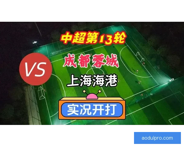 中超第13轮焦点战：成都蓉城迎战上海海港激情对决